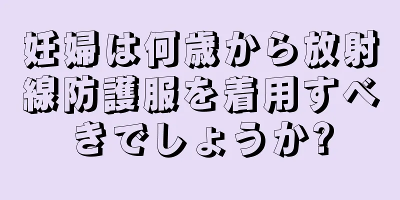 妊婦は何歳から放射線防護服を着用すべきでしょうか?