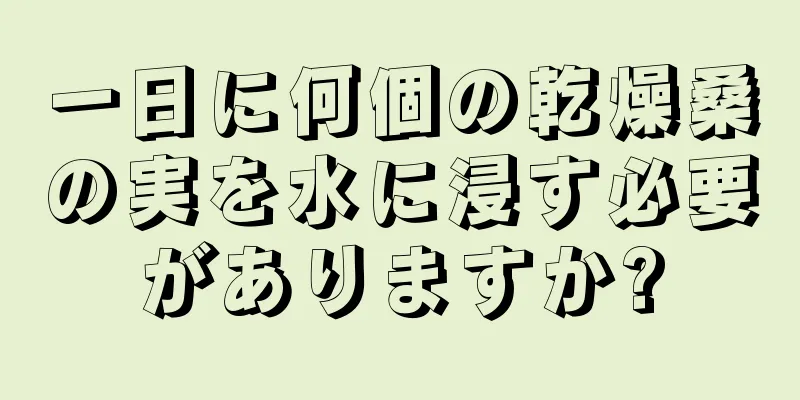 一日に何個の乾燥桑の実を水に浸す必要がありますか?