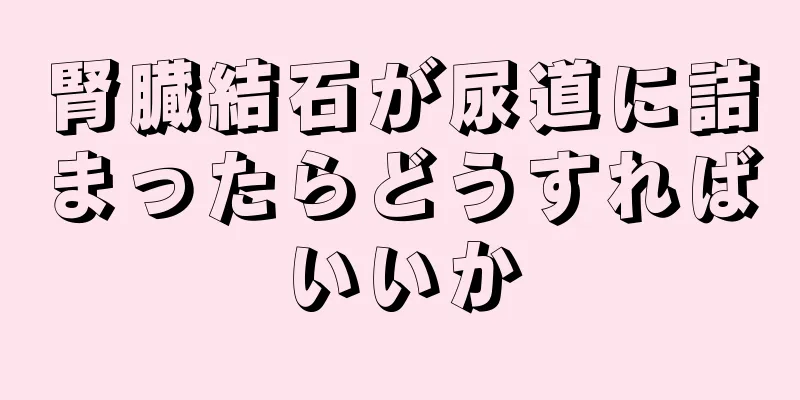 腎臓結石が尿道に詰まったらどうすればいいか