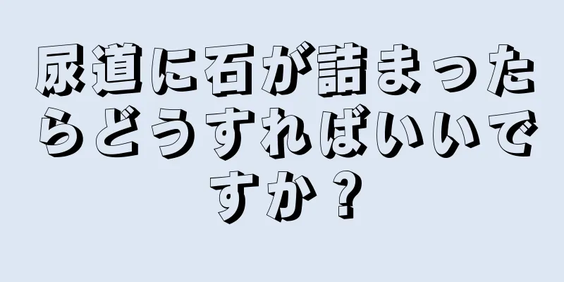 尿道に石が詰まったらどうすればいいですか？