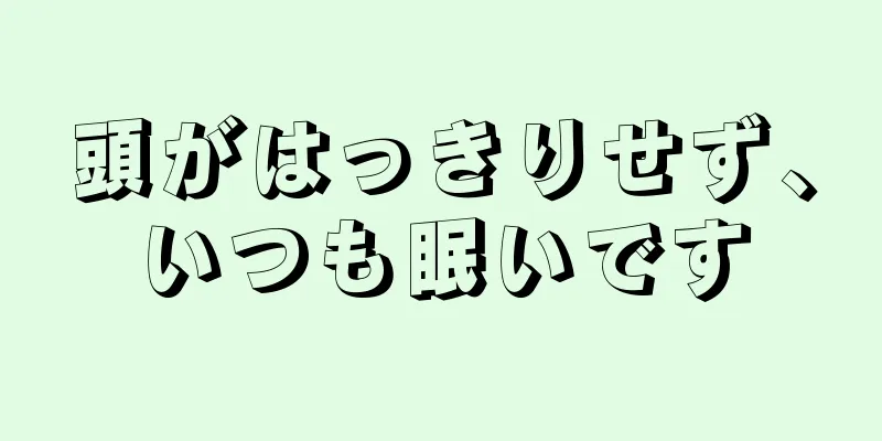 頭がはっきりせず、いつも眠いです