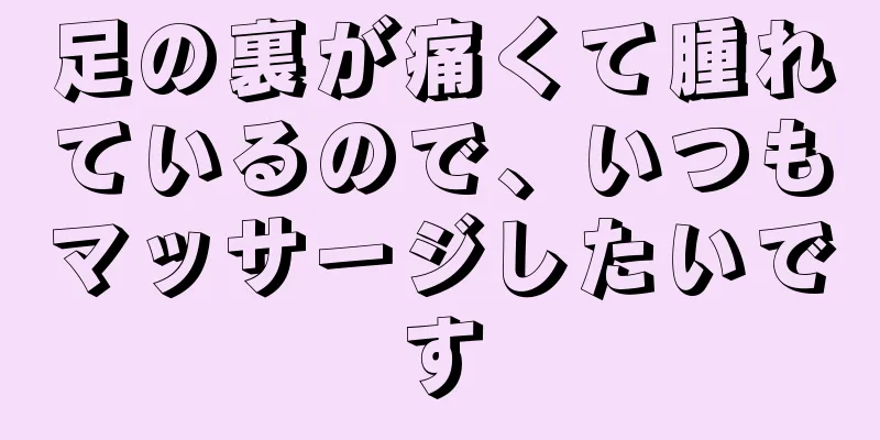 足の裏が痛くて腫れているので、いつもマッサージしたいです