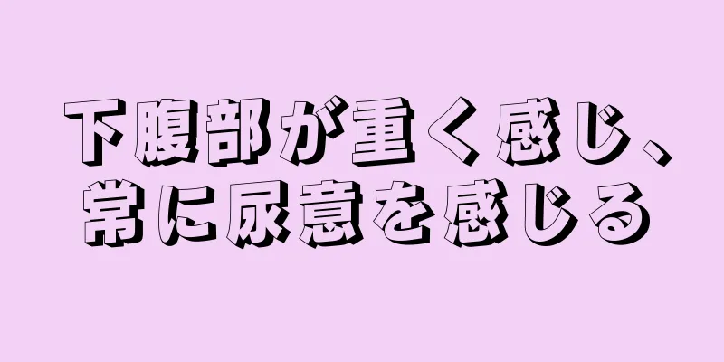 下腹部が重く感じ、常に尿意を感じる