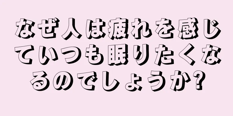 なぜ人は疲れを感じていつも眠りたくなるのでしょうか?