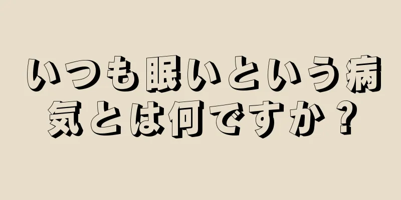 いつも眠いという病気とは何ですか？