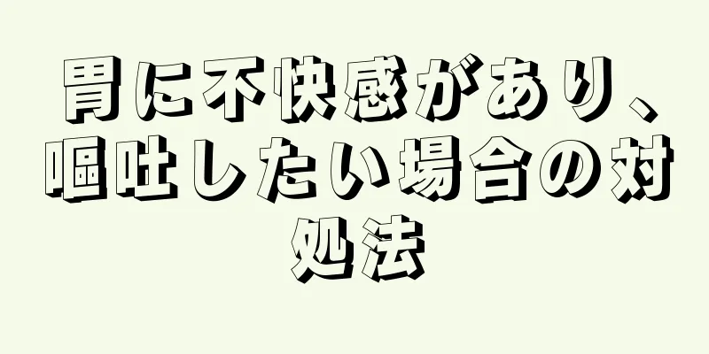 胃に不快感があり、嘔吐したい場合の対処法