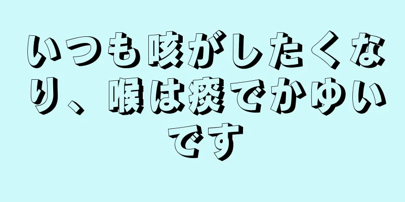 いつも咳がしたくなり、喉は痰でかゆいです