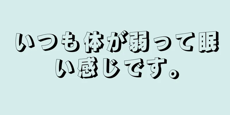 いつも体が弱って眠い感じです。