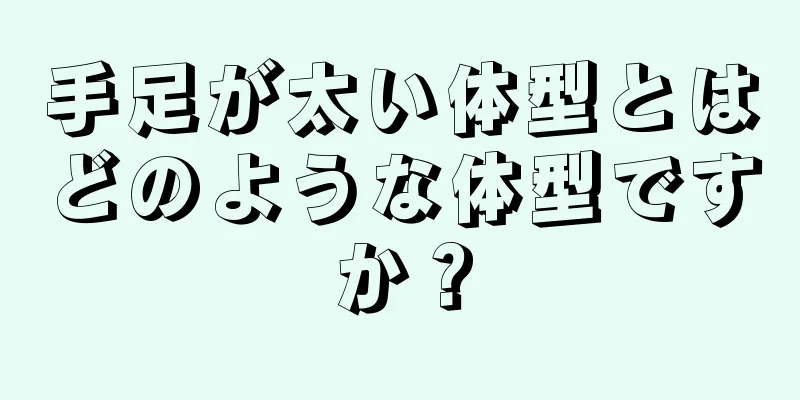 手足が太い体型とはどのような体型ですか？