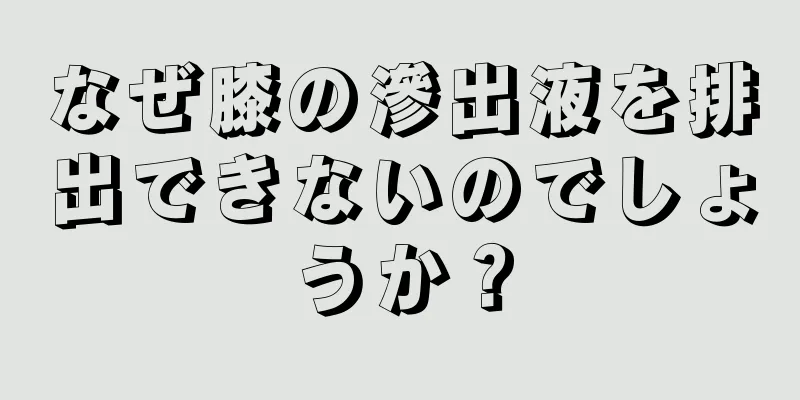 なぜ膝の滲出液を排出できないのでしょうか？