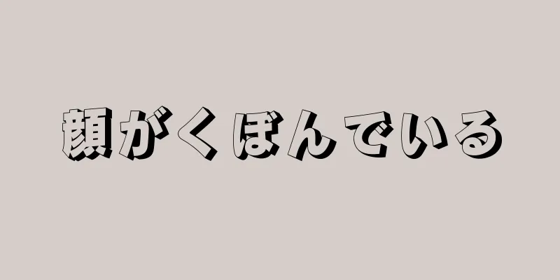 顔がくぼんでいる