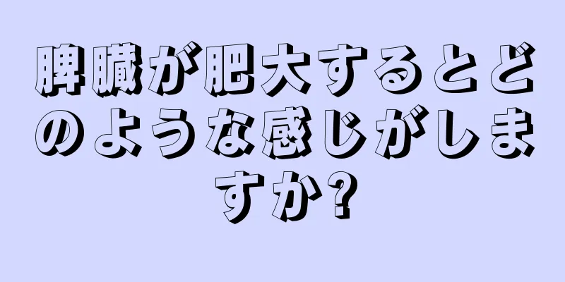 脾臓が肥大するとどのような感じがしますか?