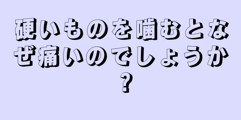 硬いものを噛むとなぜ痛いのでしょうか？