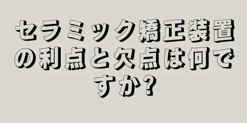 セラミック矯正装置の利点と欠点は何ですか?