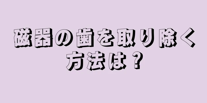 磁器の歯を取り除く方法は？