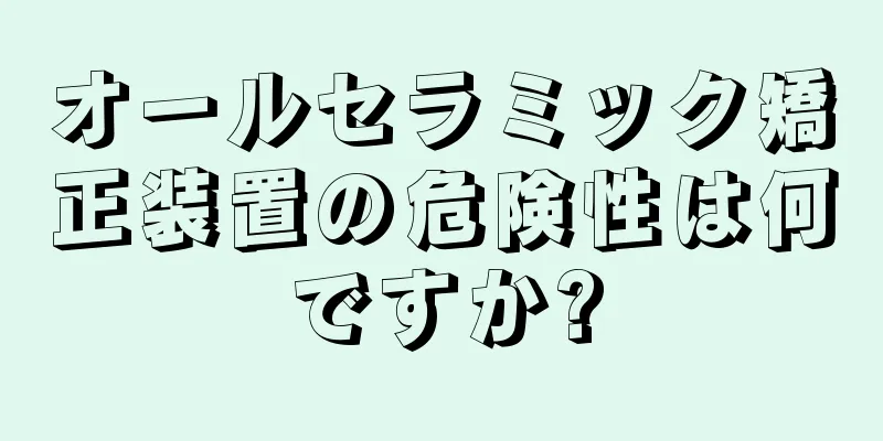 オールセラミック矯正装置の危険性は何ですか?