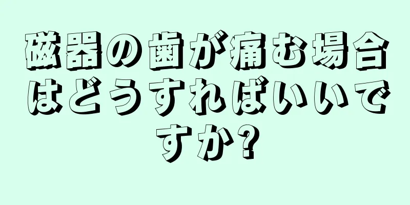 磁器の歯が痛む場合はどうすればいいですか?