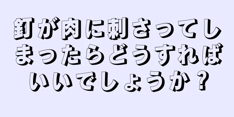 釘が肉に刺さってしまったらどうすればいいでしょうか？