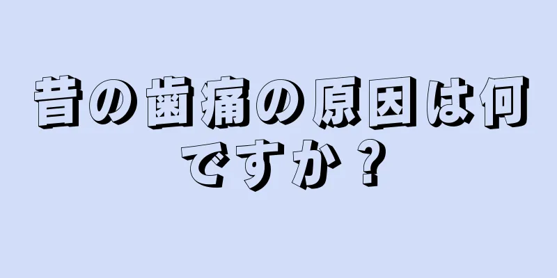 昔の歯痛の原因は何ですか？