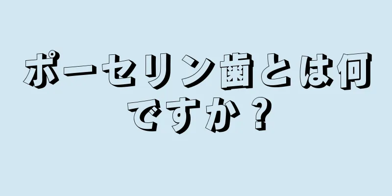 ポーセリン歯とは何ですか？