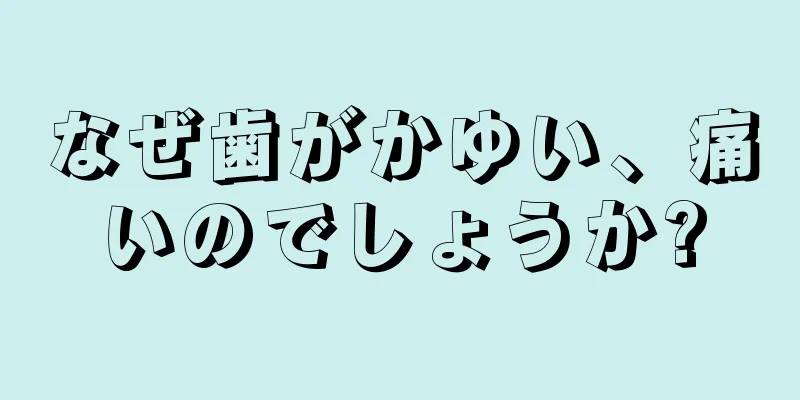 なぜ歯がかゆい、痛いのでしょうか?