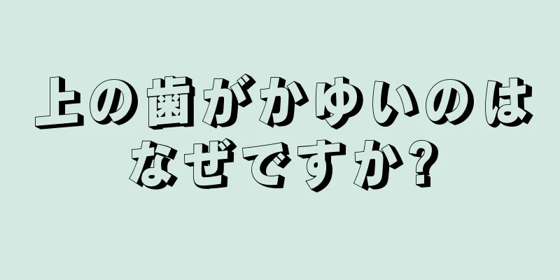 上の歯がかゆいのはなぜですか?