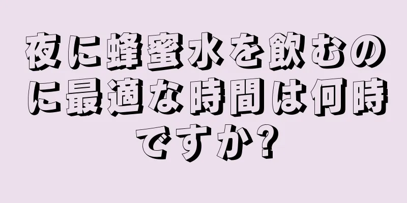 夜に蜂蜜水を飲むのに最適な時間は何時ですか?