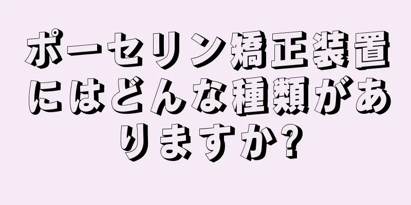 ポーセリン矯正装置にはどんな種類がありますか?