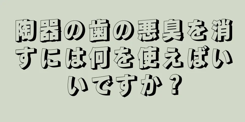 陶器の歯の悪臭を消すには何を使えばいいですか？