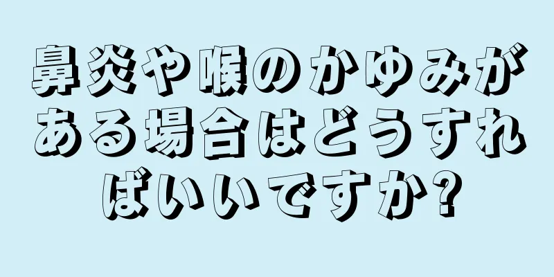 鼻炎や喉のかゆみがある場合はどうすればいいですか?