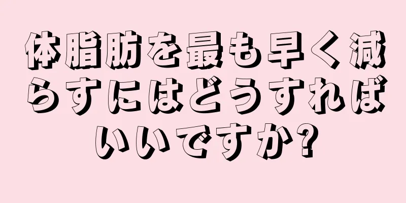 体脂肪を最も早く減らすにはどうすればいいですか?