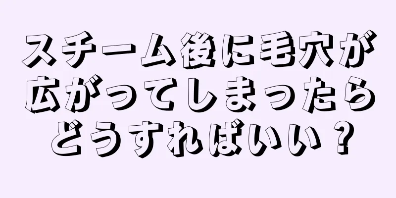 スチーム後に毛穴が広がってしまったらどうすればいい？