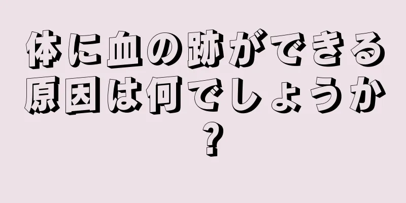 体に血の跡ができる原因は何でしょうか？