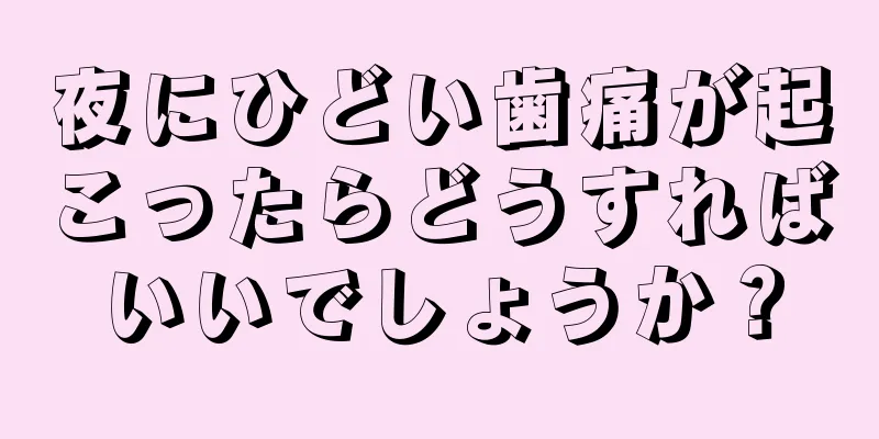 夜にひどい歯痛が起こったらどうすればいいでしょうか？