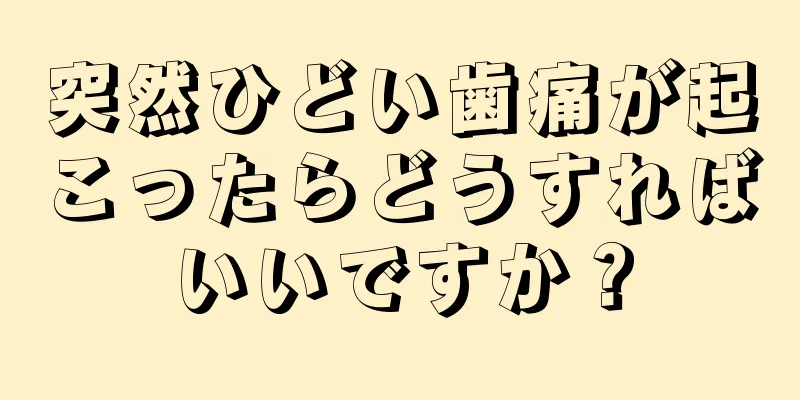 突然ひどい歯痛が起こったらどうすればいいですか？