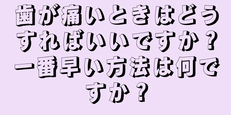 歯が痛いときはどうすればいいですか？一番早い方法は何ですか？