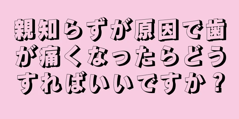 親知らずが原因で歯が痛くなったらどうすればいいですか？