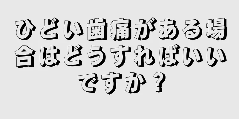 ひどい歯痛がある場合はどうすればいいですか？