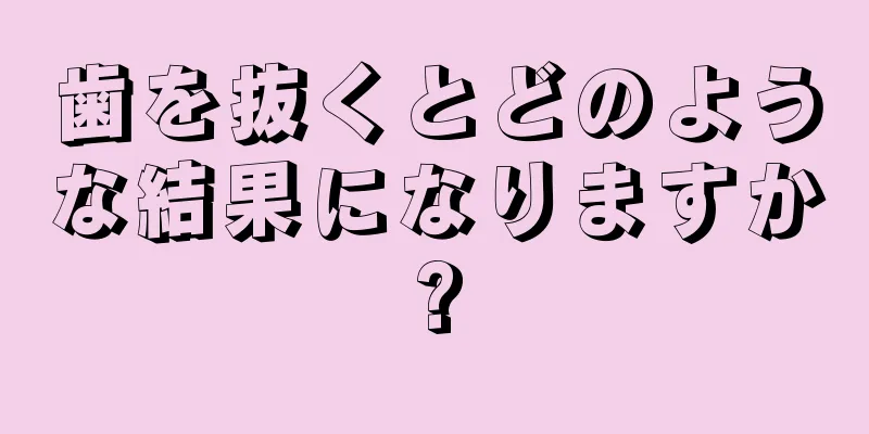 歯を抜くとどのような結果になりますか?