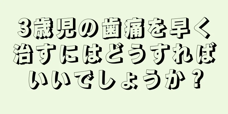 3歳児の歯痛を早く治すにはどうすればいいでしょうか？