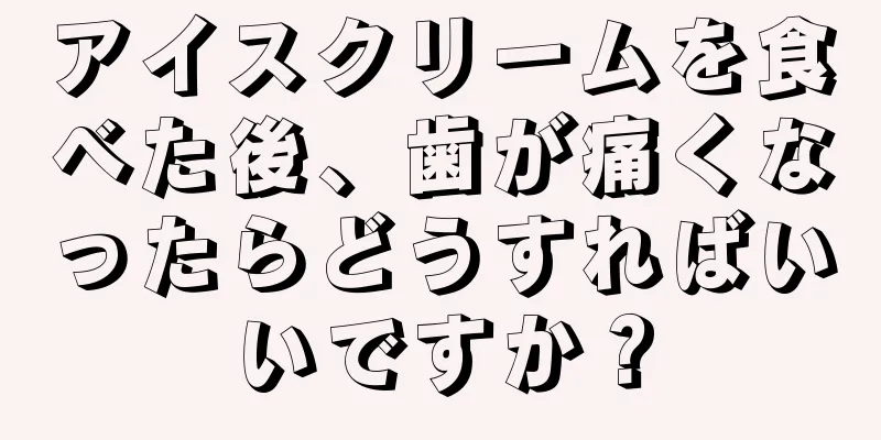 アイスクリームを食べた後、歯が痛くなったらどうすればいいですか？