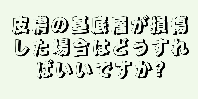 皮膚の基底層が損傷した場合はどうすればいいですか?