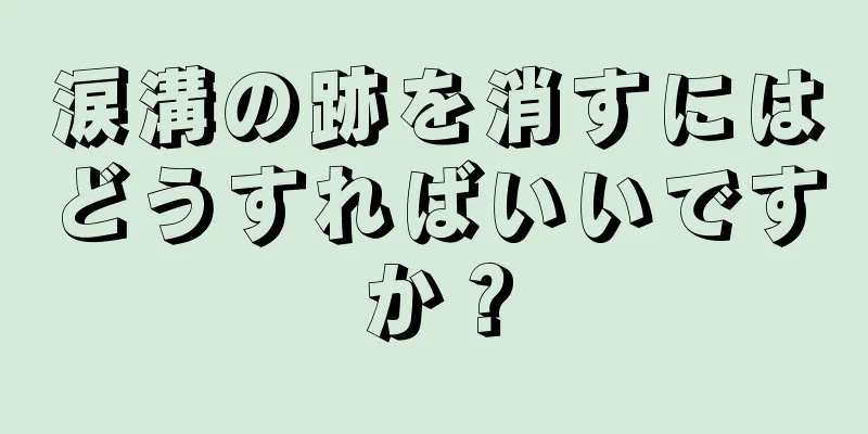 涙溝の跡を消すにはどうすればいいですか？