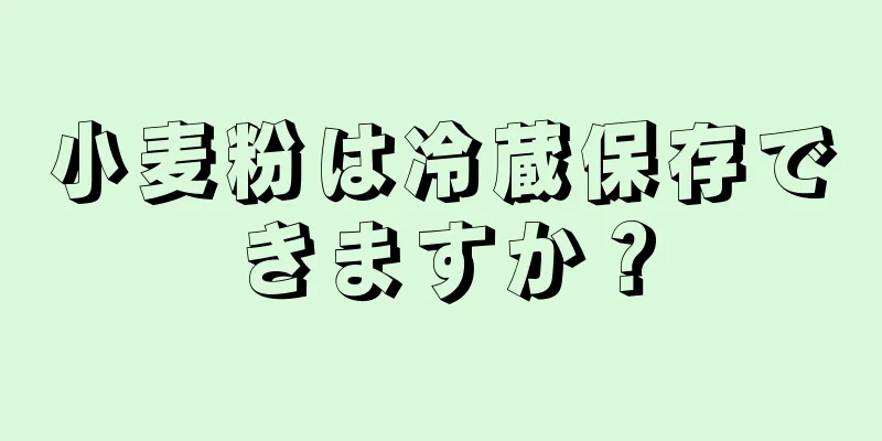 小麦粉は冷蔵保存できますか？