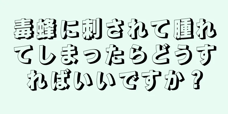 毒蜂に刺されて腫れてしまったらどうすればいいですか？