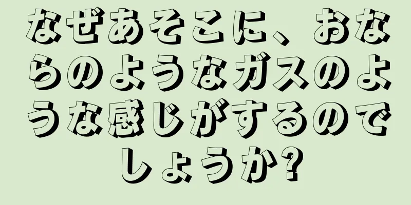 なぜあそこに、おならのようなガスのような感じがするのでしょうか?