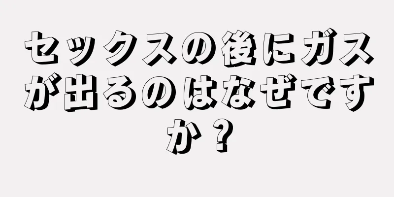 セックスの後にガスが出るのはなぜですか？