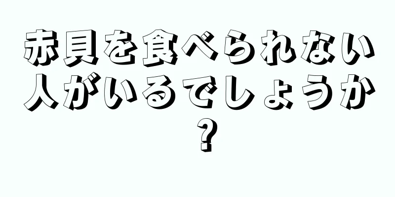 赤貝を食べられない人がいるでしょうか？