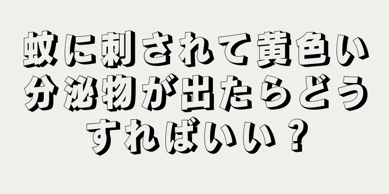 蚊に刺されて黄色い分泌物が出たらどうすればいい？