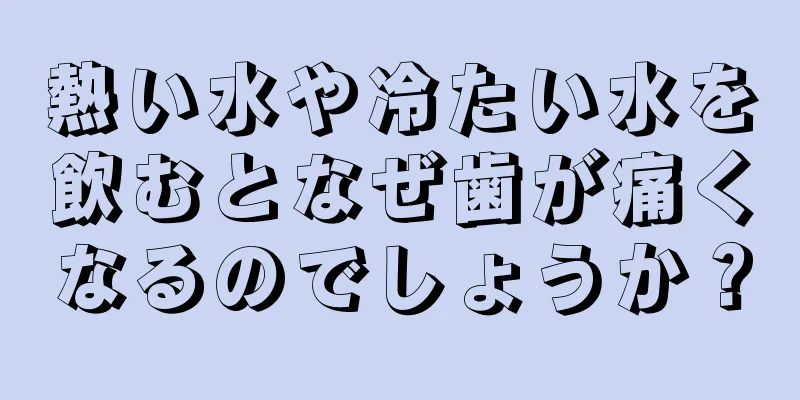 熱い水や冷たい水を飲むとなぜ歯が痛くなるのでしょうか？